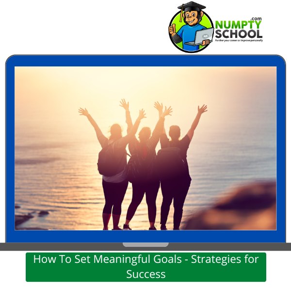 How To Set Meaningful Goals - Strategies for Success